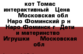 кот Томас интерактивный › Цена ­ 550 - Московская обл., Наро-Фоминский р-н, Наро-Фоминск г. Дети и материнство » Игрушки   . Московская обл.